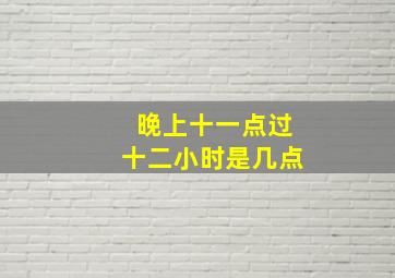 晚上十一点过十二小时是几点