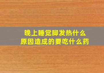 晚上睡觉脚发热什么原因造成的要吃什么药