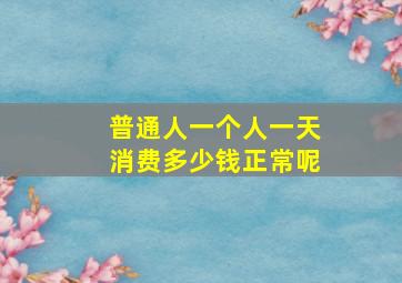 普通人一个人一天消费多少钱正常呢