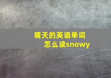 晴天的英语单词怎么读snowy