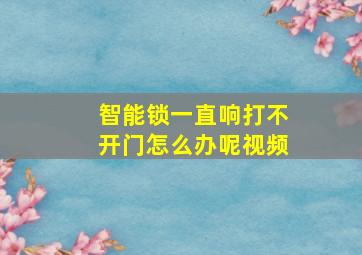 智能锁一直响打不开门怎么办呢视频