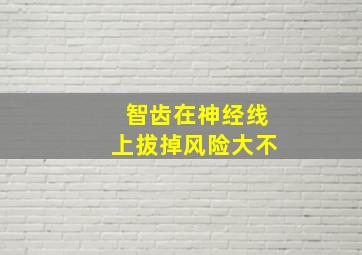 智齿在神经线上拔掉风险大不