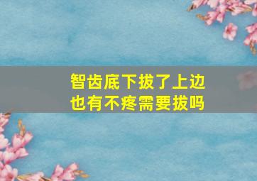 智齿底下拔了上边也有不疼需要拔吗