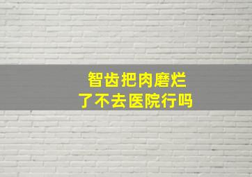 智齿把肉磨烂了不去医院行吗