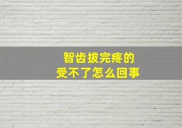 智齿拔完疼的受不了怎么回事