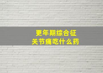 更年期综合征关节痛吃什么药