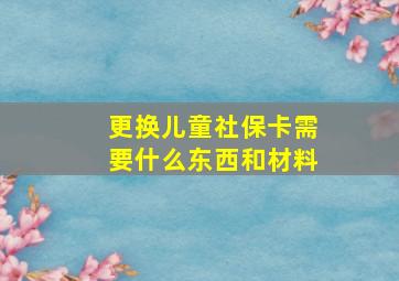 更换儿童社保卡需要什么东西和材料