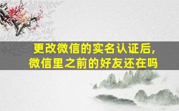 更改微信的实名认证后,微信里之前的好友还在吗