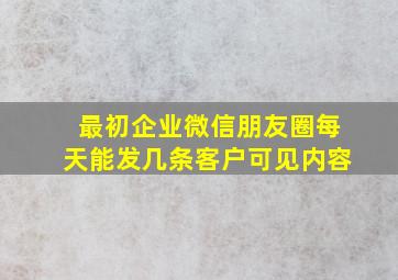 最初企业微信朋友圈每天能发几条客户可见内容