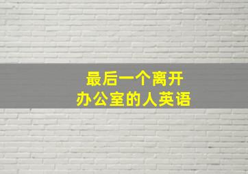 最后一个离开办公室的人英语