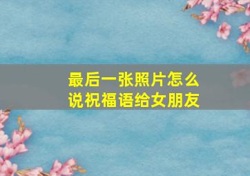 最后一张照片怎么说祝福语给女朋友