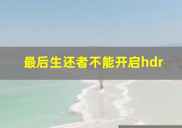 最后生还者不能开启hdr