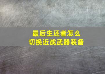 最后生还者怎么切换近战武器装备