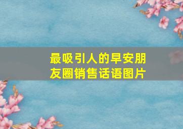 最吸引人的早安朋友圈销售话语图片