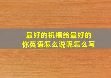 最好的祝福给最好的你英语怎么说呢怎么写