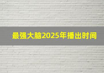 最强大脑2025年播出时间