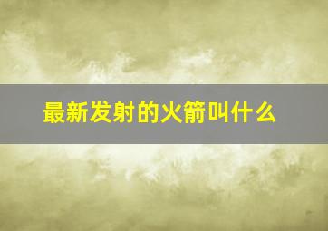 最新发射的火箭叫什么