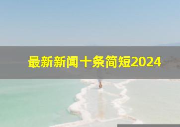 最新新闻十条简短2024