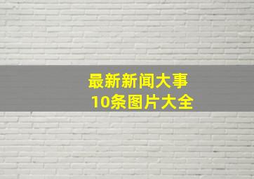 最新新闻大事10条图片大全