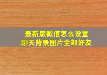 最新版微信怎么设置聊天背景图片全部好友