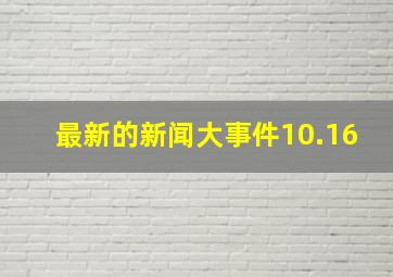 最新的新闻大事件10.16