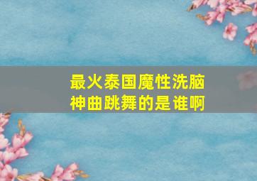 最火泰国魔性洗脑神曲跳舞的是谁啊