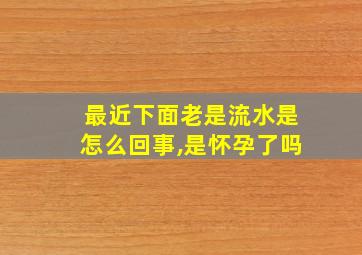 最近下面老是流水是怎么回事,是怀孕了吗