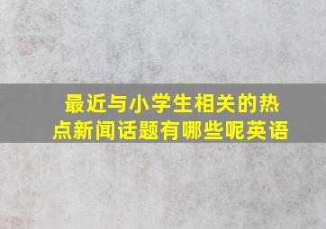 最近与小学生相关的热点新闻话题有哪些呢英语