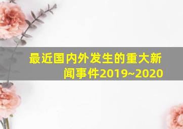 最近国内外发生的重大新闻事件2019~2020