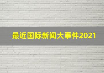 最近国际新闻大事件2021