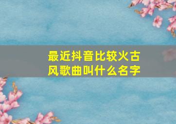 最近抖音比较火古风歌曲叫什么名字