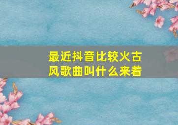 最近抖音比较火古风歌曲叫什么来着