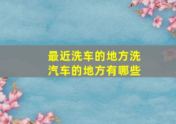 最近洗车的地方洗汽车的地方有哪些