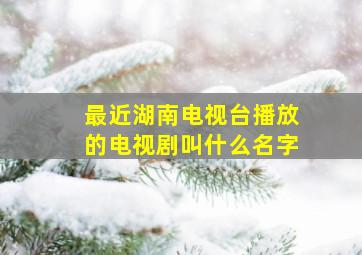 最近湖南电视台播放的电视剧叫什么名字