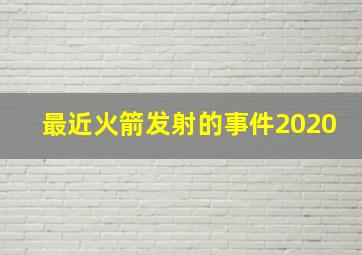 最近火箭发射的事件2020