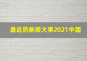 最近的新闻大事2021中国