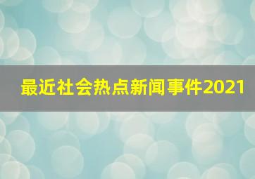 最近社会热点新闻事件2021