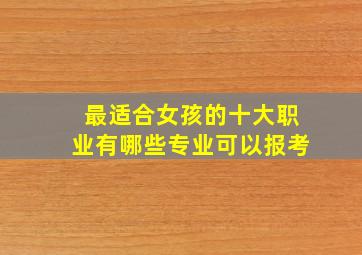 最适合女孩的十大职业有哪些专业可以报考