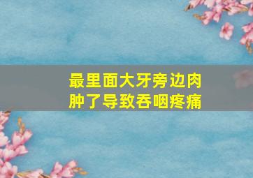 最里面大牙旁边肉肿了导致吞咽疼痛