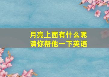 月亮上面有什么呢请你帮他一下英语