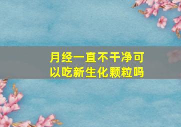 月经一直不干净可以吃新生化颗粒吗