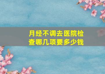 月经不调去医院检查哪几项要多少钱