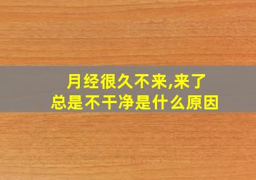 月经很久不来,来了总是不干净是什么原因