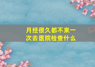 月经很久都不来一次去医院检查什么