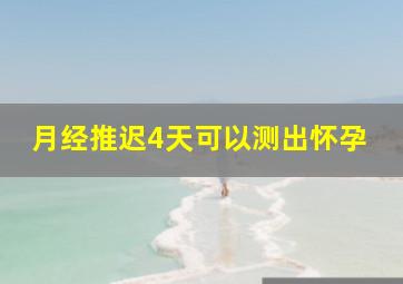 月经推迟4天可以测出怀孕