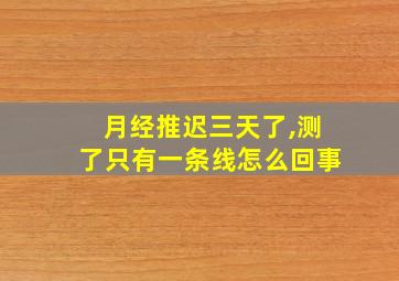 月经推迟三天了,测了只有一条线怎么回事