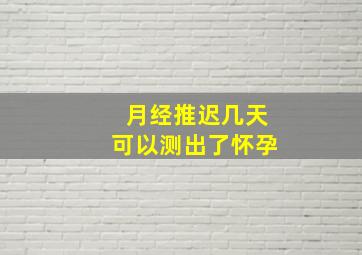 月经推迟几天可以测出了怀孕