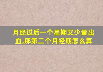 月经过后一个星期又少量出血,那第二个月经期怎么算