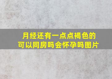 月经还有一点点褐色的可以同房吗会怀孕吗图片