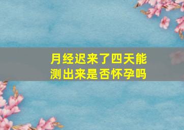 月经迟来了四天能测出来是否怀孕吗